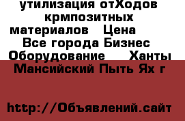 утилизация отХодов крмпозитных материалов › Цена ­ 100 - Все города Бизнес » Оборудование   . Ханты-Мансийский,Пыть-Ях г.